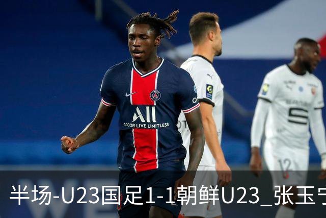 半场-U23国足1-1朝鲜U23 张玉宁头球破门吴曦献助攻毛伟杰染黄